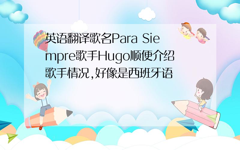 英语翻译歌名Para Siempre歌手Hugo顺便介绍歌手情况,好像是西班牙语