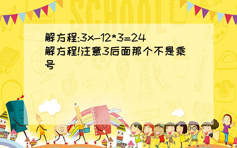 解方程:3x-12*3=24解方程!注意3后面那个不是乘号