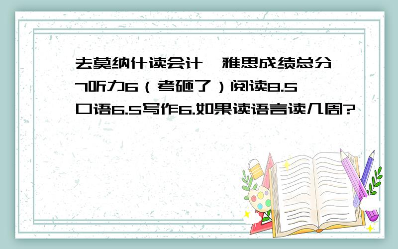 去莫纳什读会计,雅思成绩总分7听力6（考砸了）阅读8.5口语6.5写作6.如果读语言读几周?