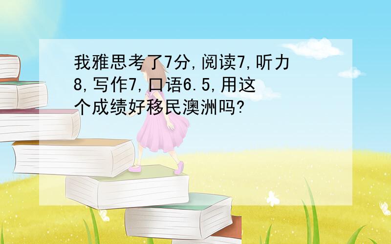 我雅思考了7分,阅读7,听力8,写作7,口语6.5,用这个成绩好移民澳洲吗?