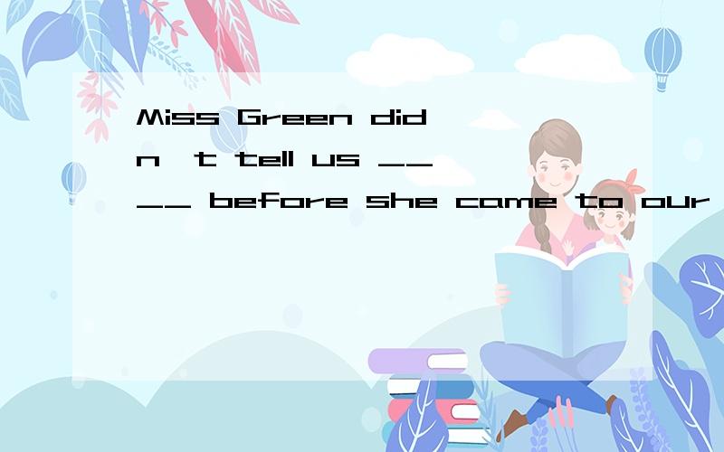 Miss Green didn't tell us ____ before she came to our school.where she livedwhere she had lived答案是后一个,我要一个说得过去的理由,不是翻译