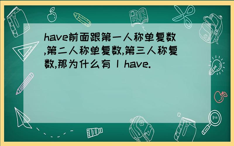 have前面跟第一人称单复数,第二人称单复数,第三人称复数,那为什么有 I have.