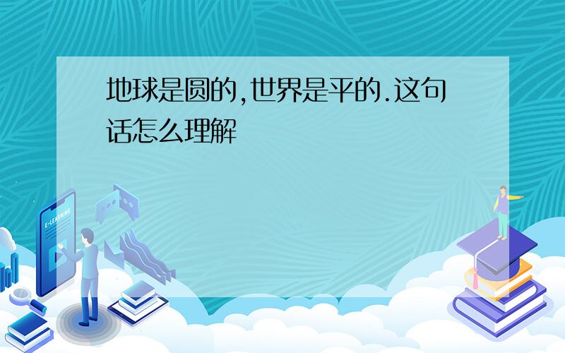 地球是圆的,世界是平的.这句话怎么理解