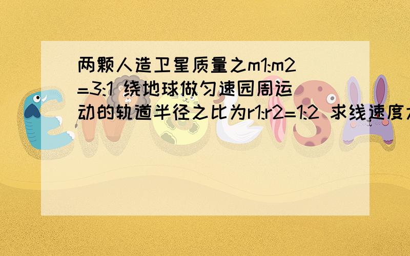 两颗人造卫星质量之m1:m2=3:1 绕地球做匀速园周运动的轨道半径之比为r1:r2=1:2 求线速度大小之比＿＿ 角速