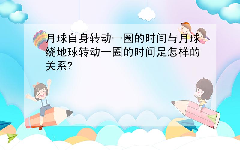 月球自身转动一圈的时间与月球绕地球转动一圈的时间是怎样的关系?