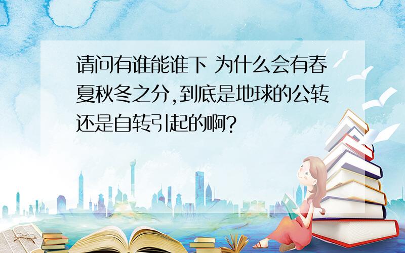 请问有谁能谁下 为什么会有春夏秋冬之分,到底是地球的公转还是自转引起的啊?