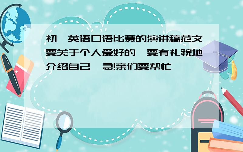 初一英语口语比赛的演讲稿范文要关于个人爱好的,要有礼貌地介绍自己  急!亲们要帮忙喔