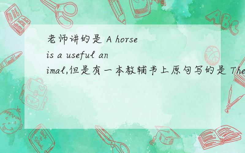老师讲的是 A horse is a useful animal,但是有一本教辅书上原句写的是 The horse is a useful animal.那到底该用a还是the呢?