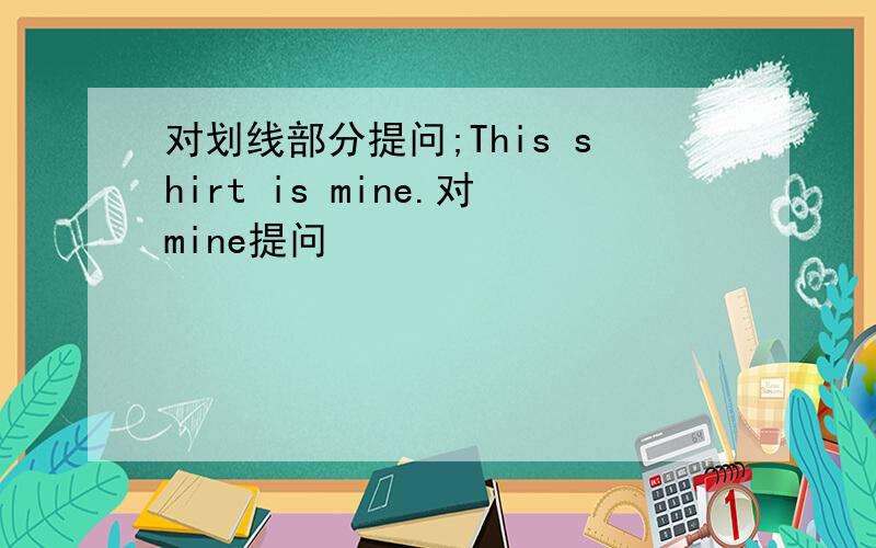 对划线部分提问;This shirt is mine.对mine提问