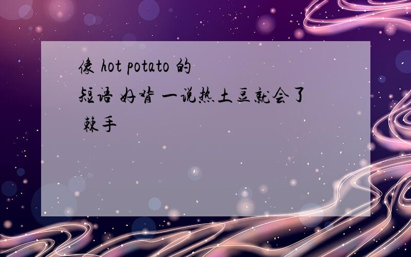 像 hot potato 的短语 好背 一说热土豆就会了 棘手