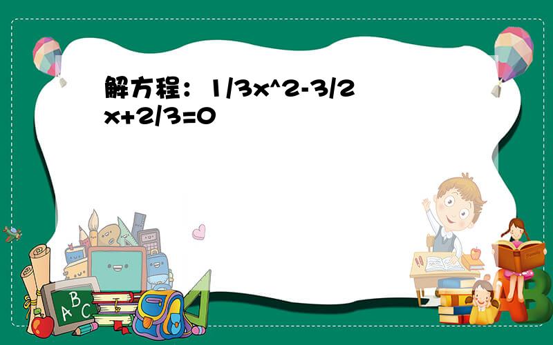 解方程：1/3x^2-3/2x+2/3=0