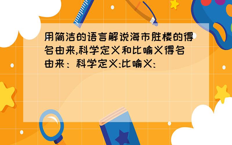 用简洁的语言解说海市胜楼的得名由来,科学定义和比喻义得名由来：科学定义:比喻义: