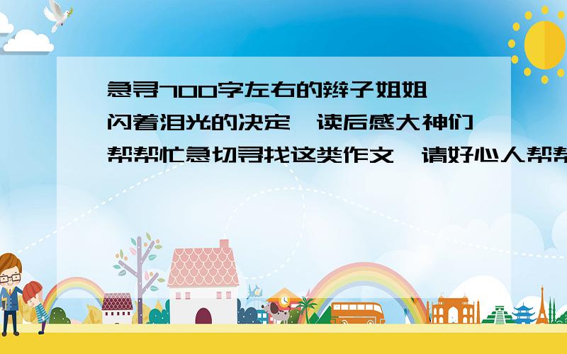 急寻700字左右的辫子姐姐《闪着泪光的决定》读后感大神们帮帮忙急切寻找这类作文,请好心人帮帮忙·······读后感的···《巧克力味的夏天》《闪着泪光的决定》《成长的足迹》·····