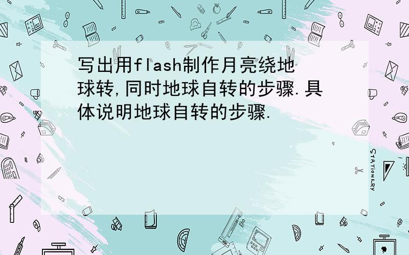 写出用flash制作月亮绕地球转,同时地球自转的步骤.具体说明地球自转的步骤.