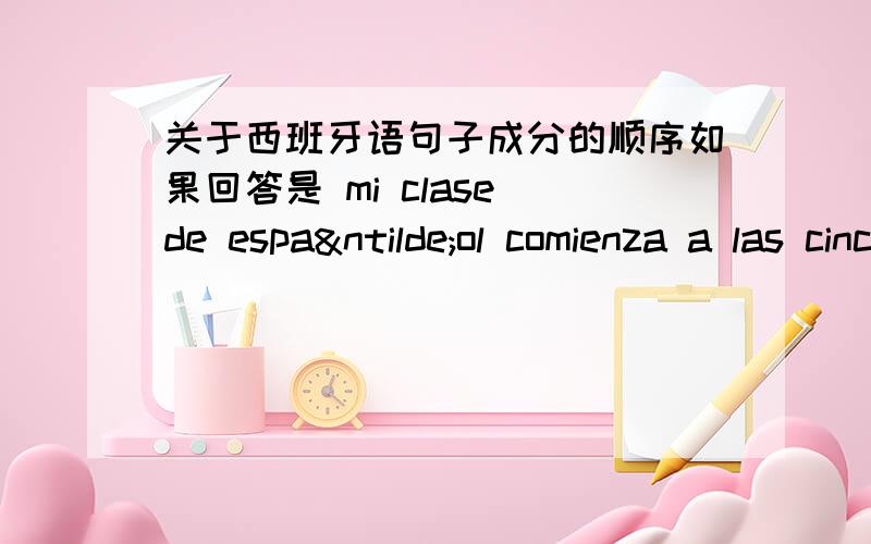 关于西班牙语句子成分的顺序如果回答是 mi clase de español comienza a las cinco y media de la tarde ,¿A qué hora comienza tu clase de español?还是 ¿A qué hora tu clase de español comienza?Gracias