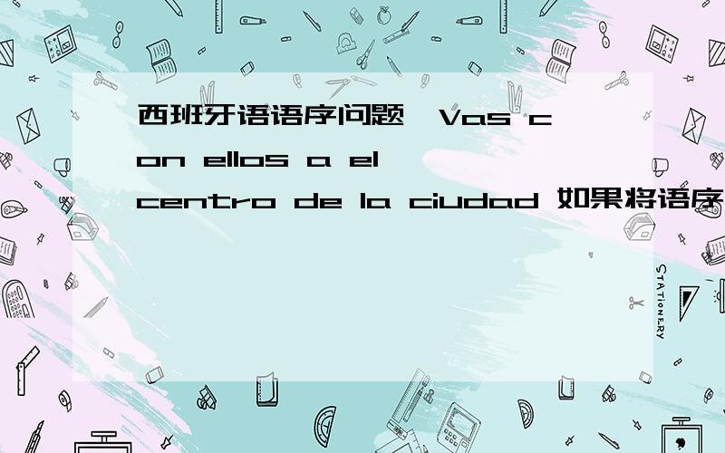 西班牙语语序问题,Vas con ellos a el centro de la ciudad 如果将语序改为Vas a el centro de la ciudad con ellos 可以么?