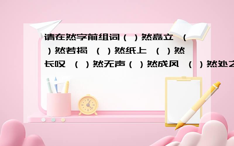 请在然字前组词（）然矗立 （）然若揭 （）然纸上 （）然长叹 （）然无声（）然成风 （）然处之 （）然一笑 （）然大渡 （）然违抗 （）然若失