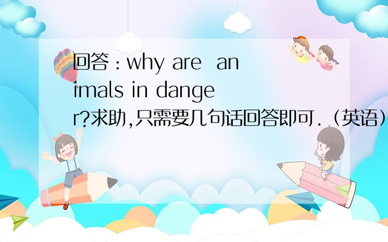 回答：why are  animals in danger?求助,只需要几句话回答即可.（英语）也可以只用中文写几个论点.急!在23：20前……