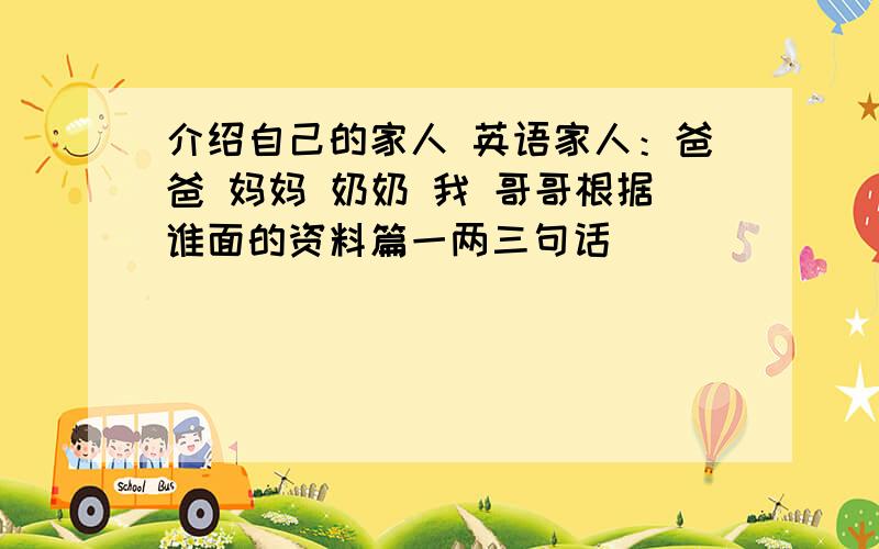 介绍自己的家人 英语家人：爸爸 妈妈 奶奶 我 哥哥根据谁面的资料篇一两三句话