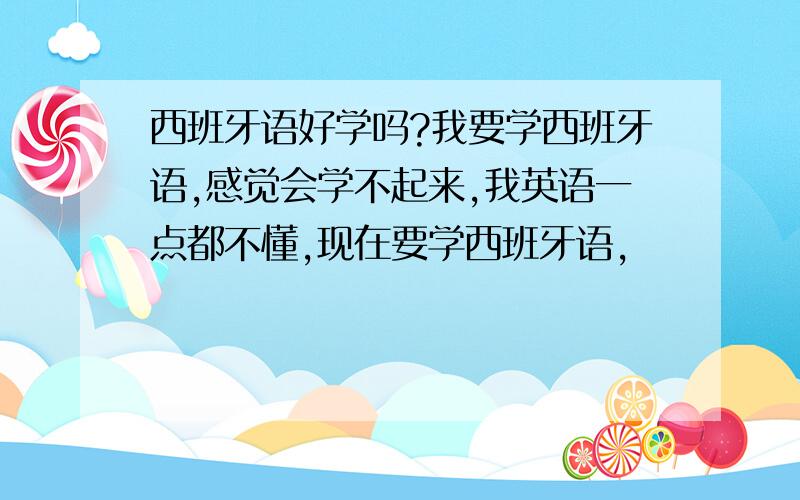 西班牙语好学吗?我要学西班牙语,感觉会学不起来,我英语一点都不懂,现在要学西班牙语,