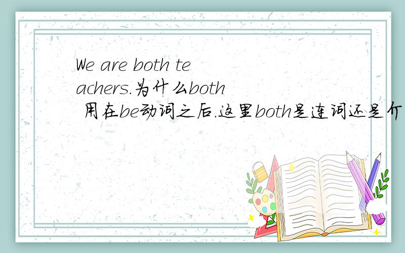 We are both teachers.为什么both 用在be动词之后.这里both是连词还是介词.