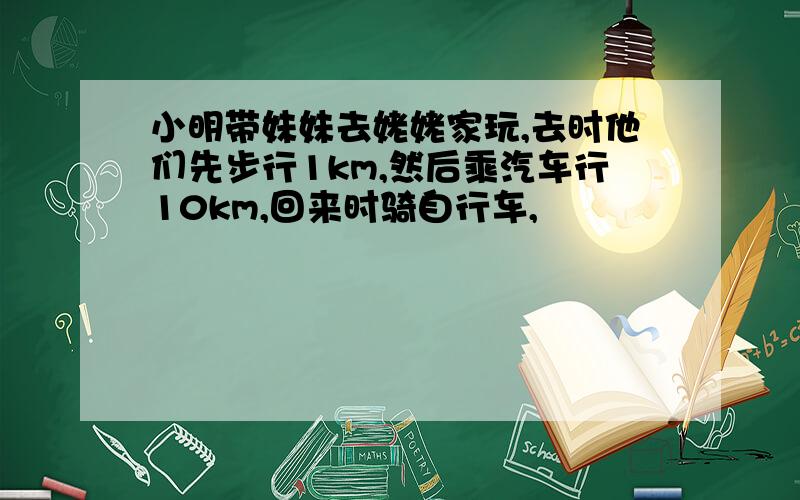 小明带妹妹去姥姥家玩,去时他们先步行1km,然后乘汽车行10km,回来时骑自行车,