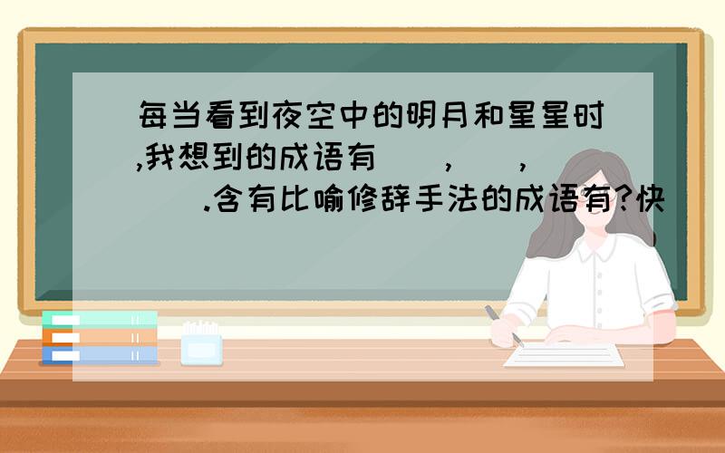 每当看到夜空中的明月和星星时,我想到的成语有（）,（）,（）.含有比喻修辞手法的成语有?快
