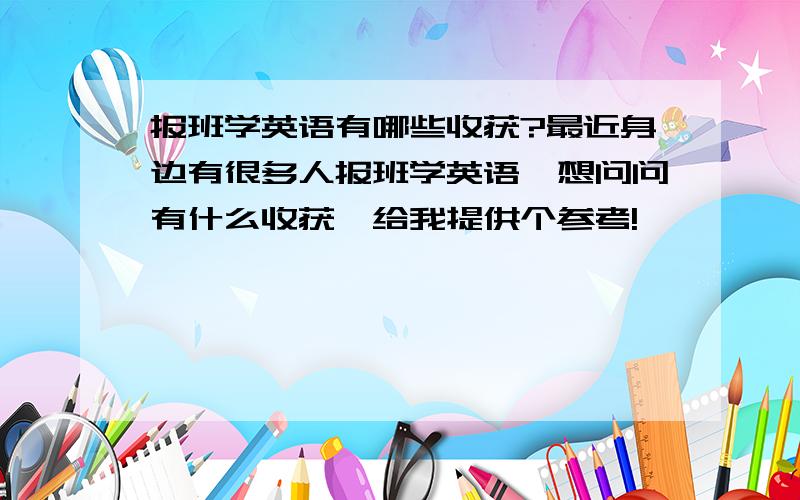 报班学英语有哪些收获?最近身边有很多人报班学英语,想问问有什么收获,给我提供个参考!