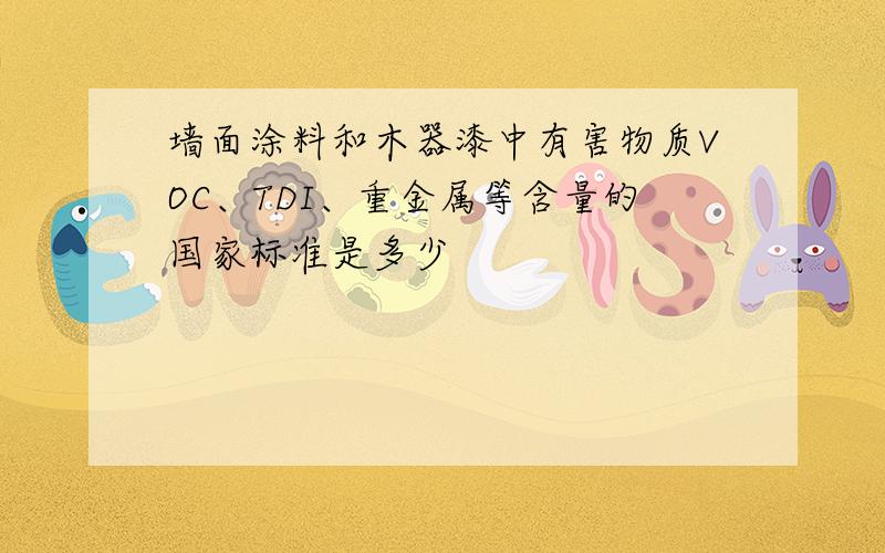 墙面涂料和木器漆中有害物质VOC、TDI、重金属等含量的国家标准是多少