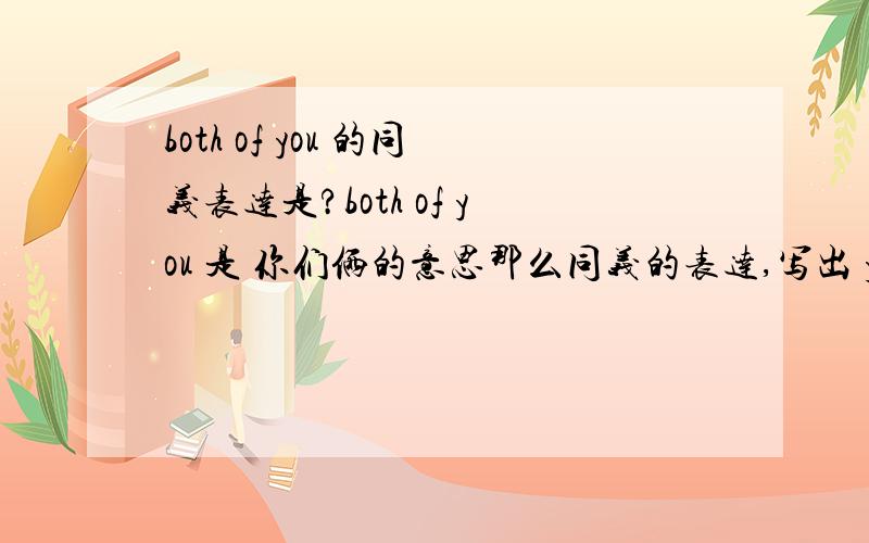 both of you 的同义表达是?both of you 是 你们俩的意思那么同义的表达,写出 you two ,you both 是不是都是对的呢?2 Three of us.后面的谓语动词,用单数 还是复数?