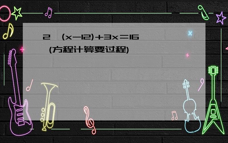 2×(x-12)+3x＝16 (方程计算要过程)