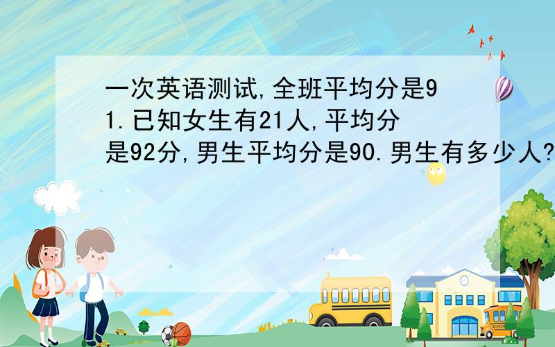 一次英语测试,全班平均分是91.已知女生有21人,平均分是92分,男生平均分是90.男生有多少人?