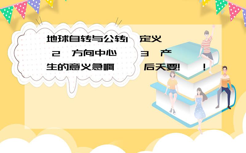 地球自转与公转1、定义    2、方向中心    3、产生的意义急啊     后天要!    !