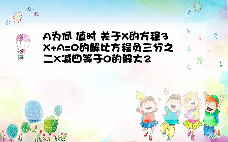 A为何 值时 关于X的方程3X+A=0的解比方程负三分之二X减四等于0的解大2