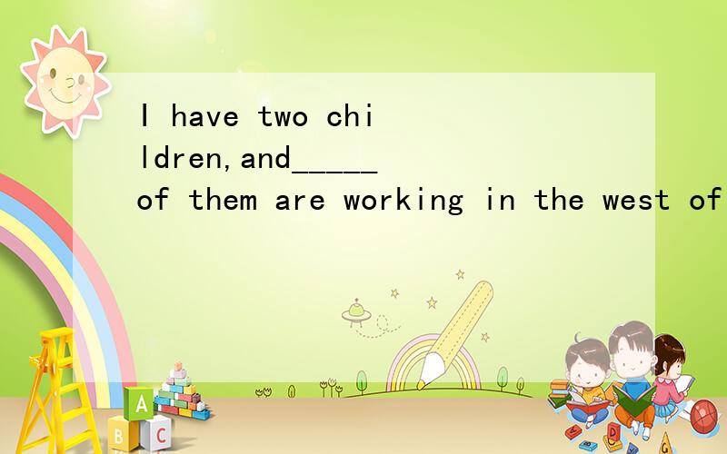 I have two children,and_____of them are working in the west of china.A.all B.both C.neitherD.either请问这个题是选B吗?