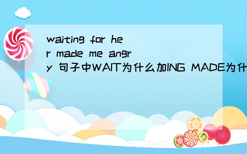 waiting for her made me angry 句子中WAIT为什么加ING MADE为什么不加S