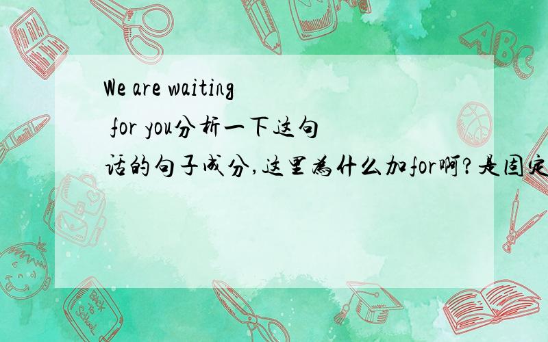 We are waiting for you分析一下这句话的句子成分,这里为什么加for啊?是固定搭配吗?for是介词吗