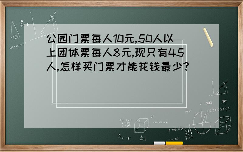 公园门票每人10元,50人以上团体票每人8元,现只有45人,怎样买门票才能花钱最少?