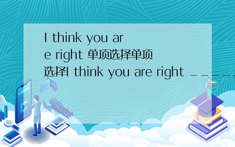 I think you are right 单项选择单项选择I think you are right ____.A on the way B in the way C in a way D by the way