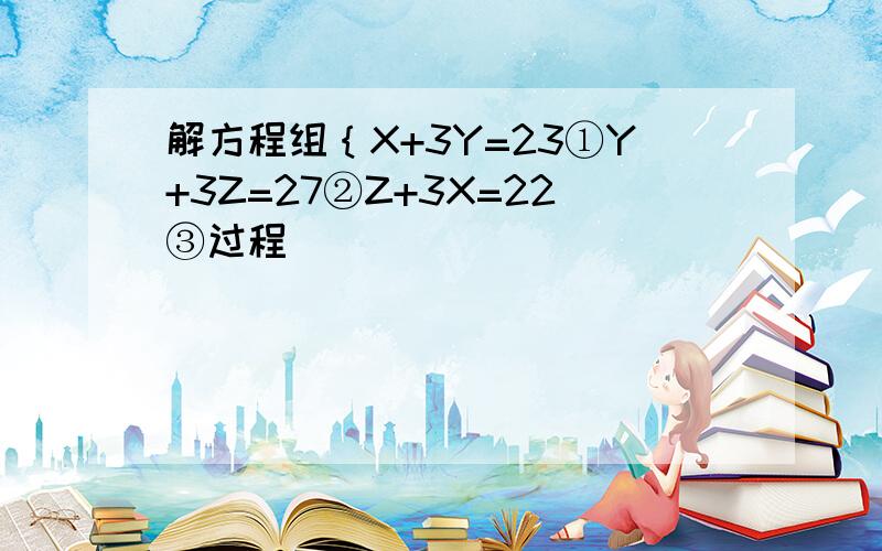 解方程组｛X+3Y=23①Y+3Z=27②Z+3X=22③过程