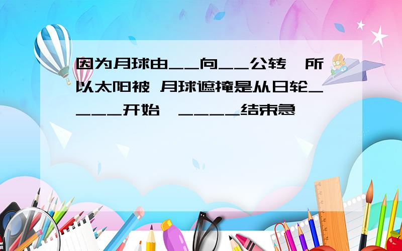 因为月球由__向__公转,所以太阳被 月球遮掩是从日轮____开始,____结束急