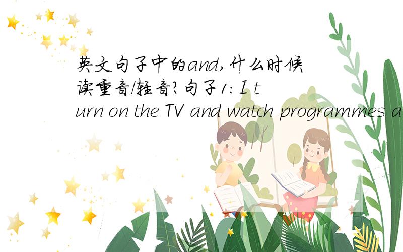 英文句子中的and,什么时候读重音/轻音?句子1：I turn on the TV and watch programmes and old movies.句子2:It takes me 15min to get changed,have brekfast,leave home and getv on a bus.录音里面吧,句子1中的and全是轻的 句子2