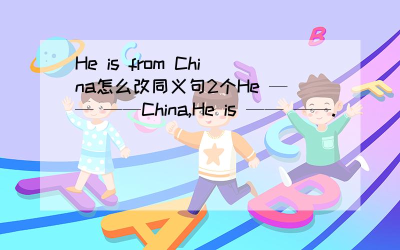 He is from China怎么改同义句2个He —— ——China,He is —— ——.