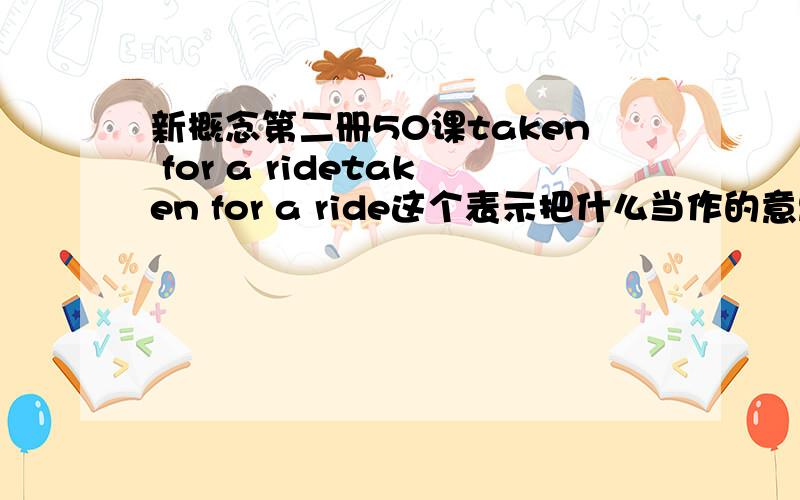 新概念第二册50课taken for a ridetaken for a ride这个表示把什么当作的意思,但是为什么是过去式TAKEN 而不是TAKE.