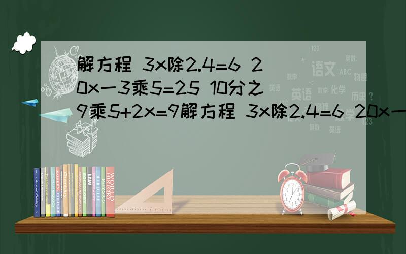 解方程 3x除2.4=6 20x一3乘5=25 10分之9乘5+2x=9解方程 3x除2.4=6 20x一3乘5=25 10分之9乘5+2x=9.5