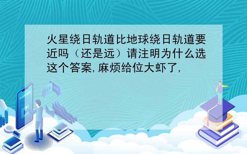 火星绕日轨道比地球绕日轨道要近吗（还是远）请注明为什么选这个答案,麻烦给位大虾了,