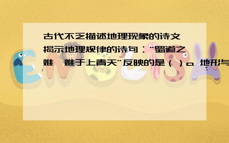 古代不乏描述地理现象的诗文,揭示地理规律的诗句：“蜀道之难,难于上青天”反映的是（）a 地形与城市b 地形与气候c 地形与农业d 地形与交通请问是那个