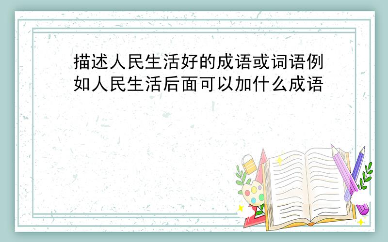 描述人民生活好的成语或词语例如人民生活后面可以加什么成语