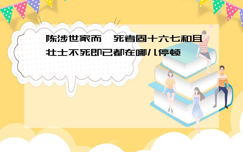 陈涉世家而戍死者固十六七和且壮士不死即已都在哪儿停顿