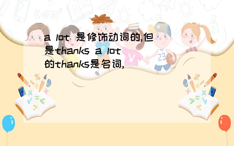 a lot 是修饰动词的,但是thanks a lot 的thanks是名词,